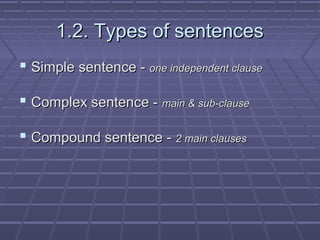 1.2. Types of sentences
 Simple sentence - one independent clause
 Complex sentence - main & sub-clause
 Compound sente...