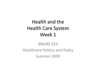 Health and the Health Care System Week 1 BNURS 323  Healthcare Politics and Policy Summer 2009 