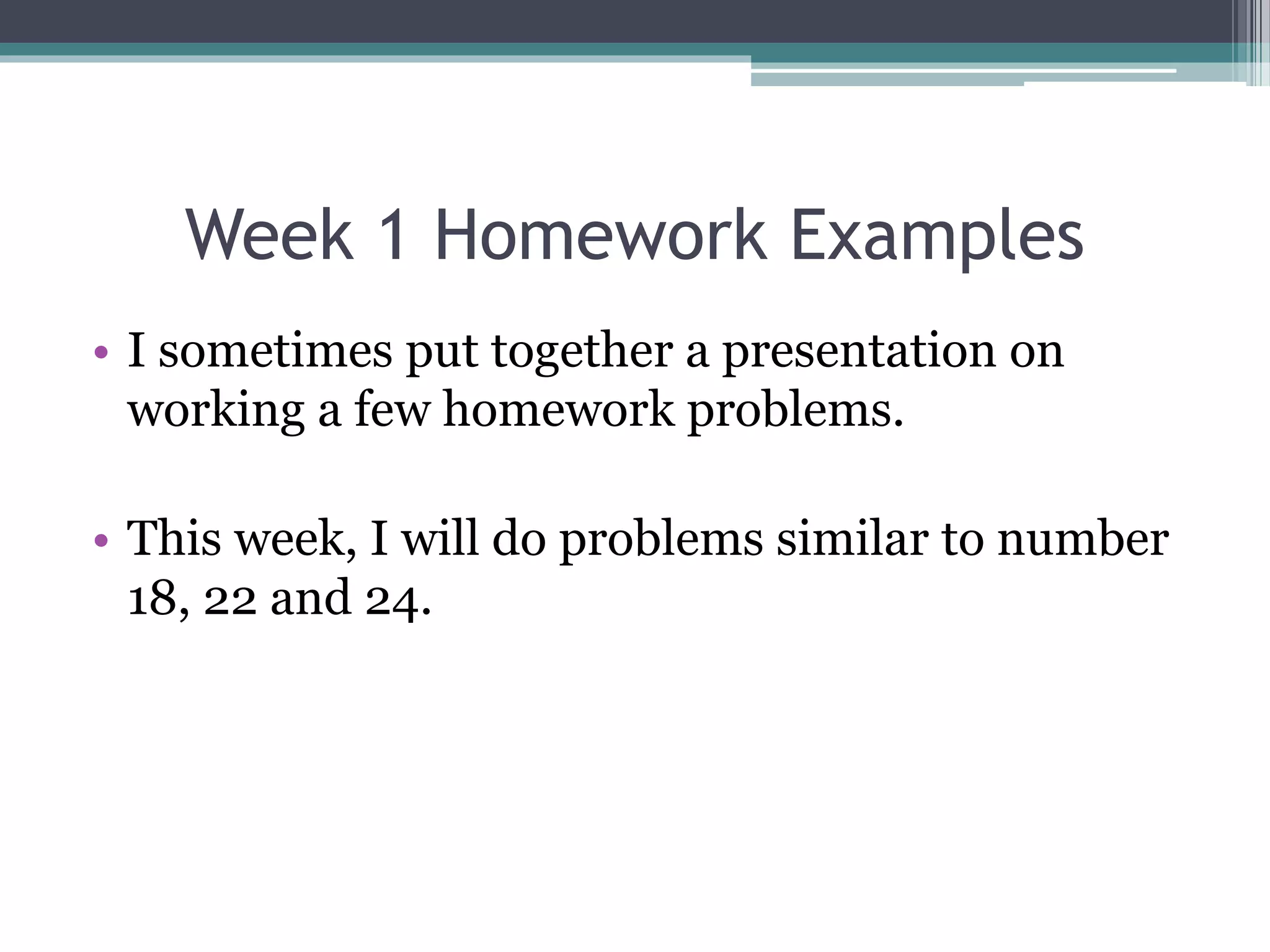Week 1 Homework Examples
• I sometimes put together a presentation on
working a few homework problems.
• This week, I will do problems similar to number
18, 22 and 24.
 