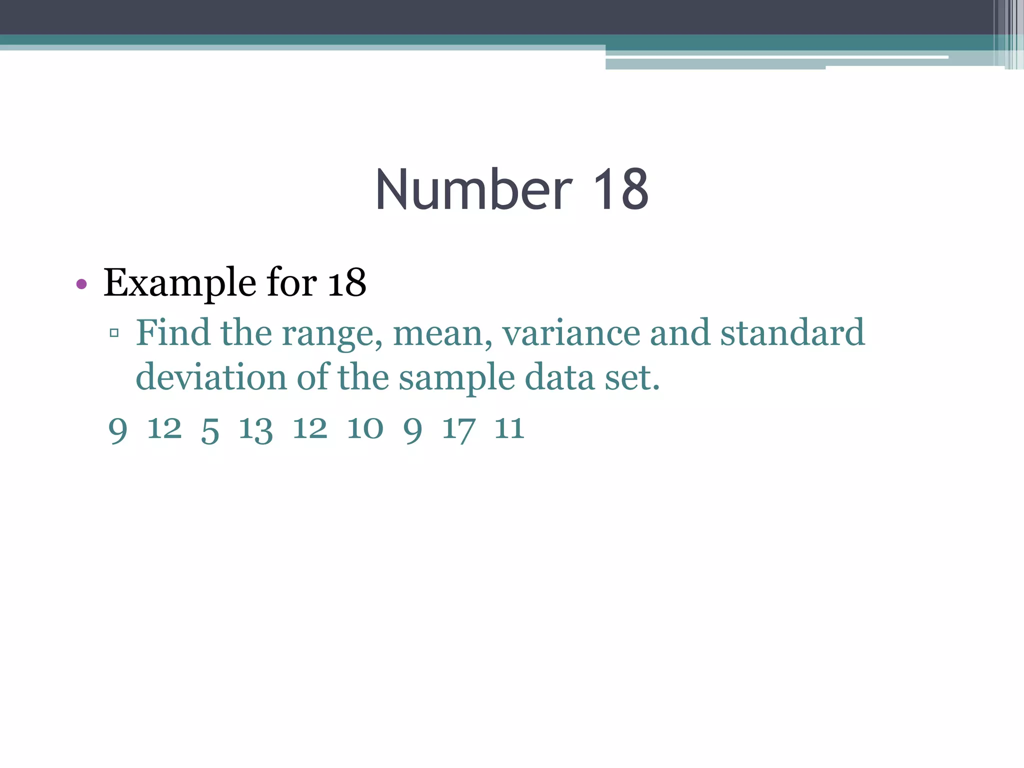 Number 18
• Example for 18
▫ Find the range, mean, variance and standard
deviation of the sample data set.
9 12 5 13 12 10 9 17 11
 