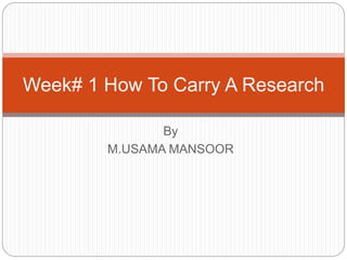 By
M.USAMA MANSOOR
Week# 1 How To Carry A Research
 