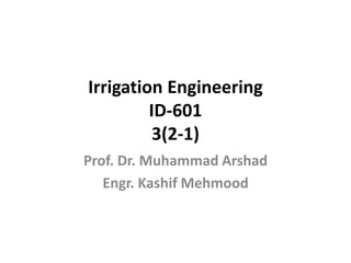 Irrigation Engineering
ID-601
3(2-1)
Prof. Dr. Muhammad Arshad
Engr. Kashif Mehmood
 