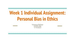 Week 1 Individual Assignment:
Personal Bias in Ethics
Vanessa Raheja
SOWK 606
1/14/2023
 
