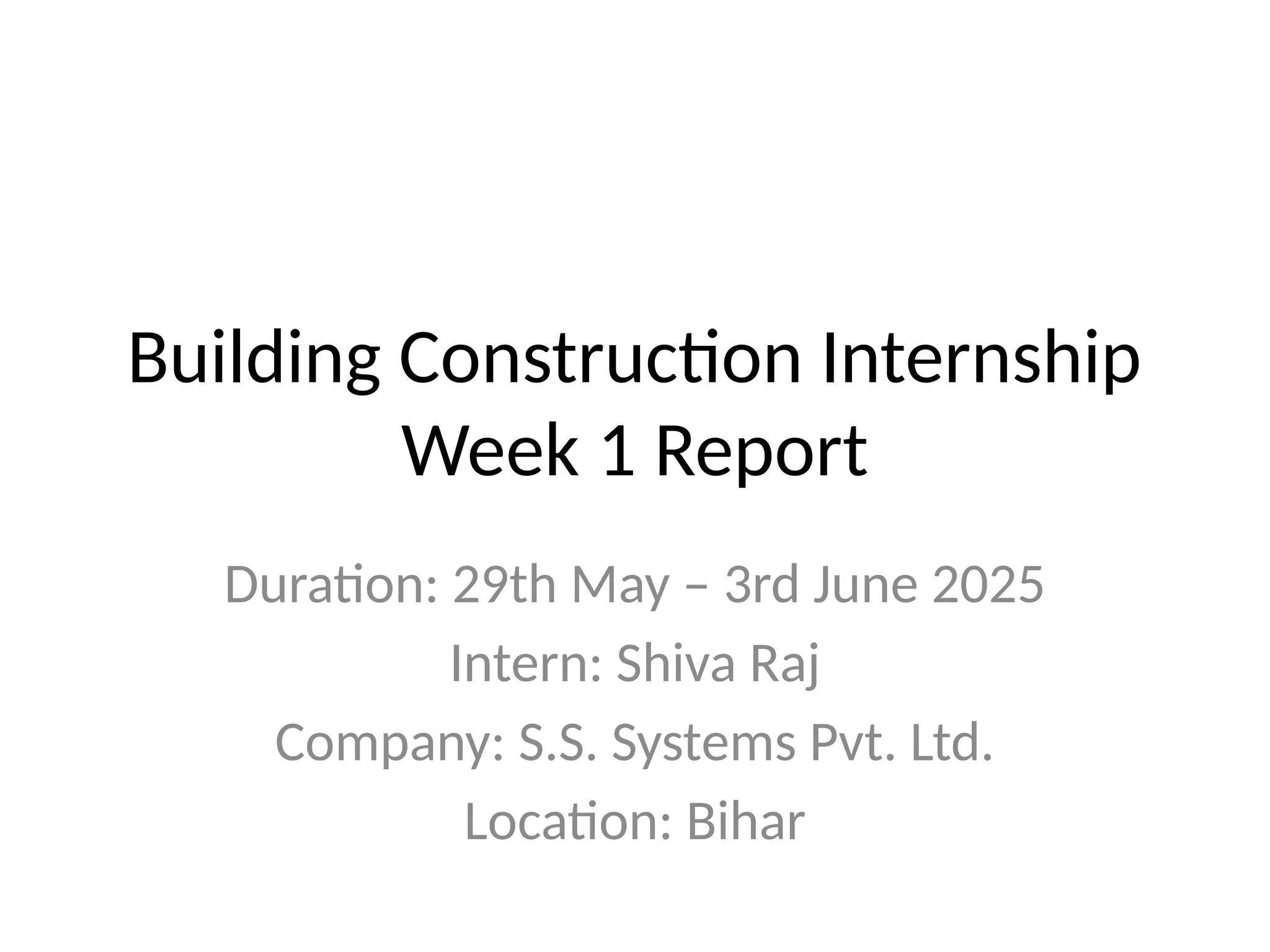 Building Construction Internship
Week 1 Report
Duration: 29th May – 3rd June 2025
Intern: Shiva Raj
Company: S.S. Systems Pvt. Ltd.
Location: Bihar
 