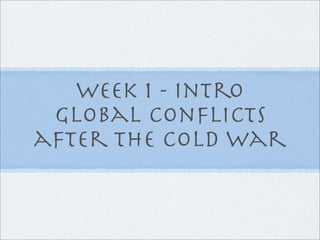 Week 1 - Intro
 Global Conﬂicts
after The Cold War
 