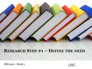 Research Step #1 – Define the need INF1100 – Week 1  LRC 