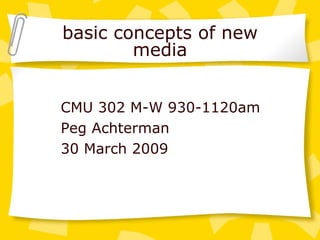 basic concepts of new media CMU 302 M-W 930-1120am Peg Achterman 30 March 2009 