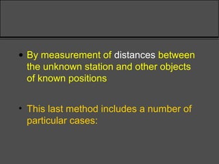 • By measurement of distances between
the unknown station and other objects
of known positions
• This last method includes a number of
particular cases:
 
