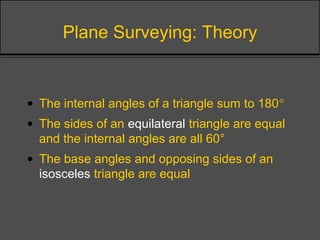 Plane Surveying: Theory
• The internal angles of a triangle sum to 180°
• The sides of an equilateral triangle are equal
and the internal angles are all 60°
• The base angles and opposing sides of an
isosceles triangle are equal
 