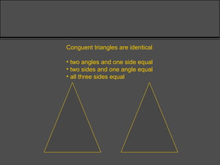 Conguent triangles are identical
• two angles and one side equal
• two sides and one angle equal
• all three sides equal
 