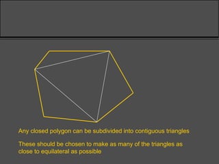 Any closed polygon can be subdivided into contiguous triangles
These should be chosen to make as many of the triangles as
close to equilateral as possible
 