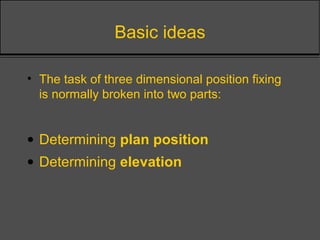 Basic ideas
• The task of three dimensional position fixing
is normally broken into two parts:
• Determining plan position
• Determining elevation
 
