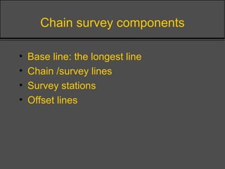 Chain survey components
• Base line: the longest line
• Chain /survey lines
• Survey stations
• Offset lines
 