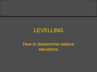 LEVELLING
How to destermine relative
elevations
 