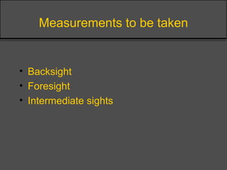Measurements to be taken
• Backsight
• Foresight
• Intermediate sights
 