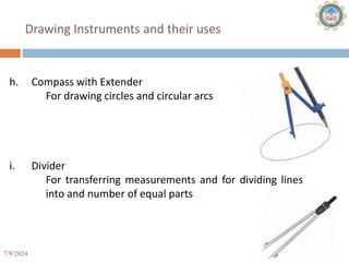7/9/2024 21
Drawing Instruments and their uses
h. Compass with Extender
For drawing circles and circular arcs
i. Divider
For transferring measurements and for dividing lines
into and number of equal parts
 