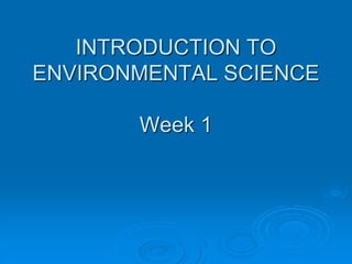 INTRODUCTION TO
ENVIRONMENTAL SCIENCE
Week 1
 