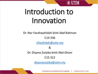 Introduction to
Innovation
Dr. Nor Farahwahidah binti Abd Rahman
C14 336
nfwahidah@utm.my
&
Dr. Diyana Zulaika binti Abd Ghani
C15 312
diyanazulaika@utm.my
 