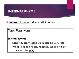 INTERNAL RHYME
 Internal Rhyme – rhyme within a line
Time, Slime, Mime
Internal Rhyme
Scornfully scaly snake which held his very fate
While I nodded nearly napping, suddenly their
came a tapping
 