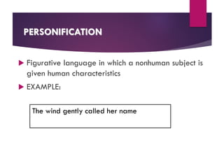 PERSONIFICATION
 Figurative language in which a nonhuman subject is
given human characteristics
 EXAMPLE:
The wind gently called her name
 