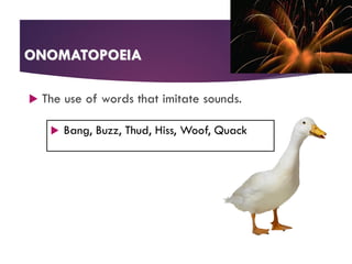 ONOMATOPOEIA
 The use of words that imitate sounds.
 Bang, Buzz, Thud, Hiss, Woof, Quack
 