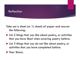 Reflection
Take out a sheet (or ½ sheet) of paper and answer
the following:
 List 2 things that you like about poetry, or activities
that you have liked when covering poetry before.
 List 2 things that you do not like about poetry, or
activities that you have completed before.
 Peer Share.
 