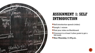 ASSIGNMENT 1: SELF
INTRODUCTION
●Self introduction speech (video)
●Length: 1 minute
●Post your video on Blackboard.
●Comment to at least 3 other posts to get a
full mark.
●Due:Thursday, 11:59 p.m.
 