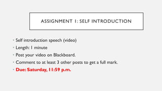 ASSIGNMENT 1: SELF INTRODUCTION
• Self introduction speech (video)
• Length: 1 minute
• Post your video on Blackboard.
• Comment to at least 3 other posts to get a full mark.
• Due: Saturday, 11:59 p.m.
 