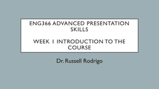 ENG366 ADVANCED PRESENTATION
SKILLS
WEEK 1 INTRODUCTION TO THE
COURSE
Dr. Russell Rodrigo
 
