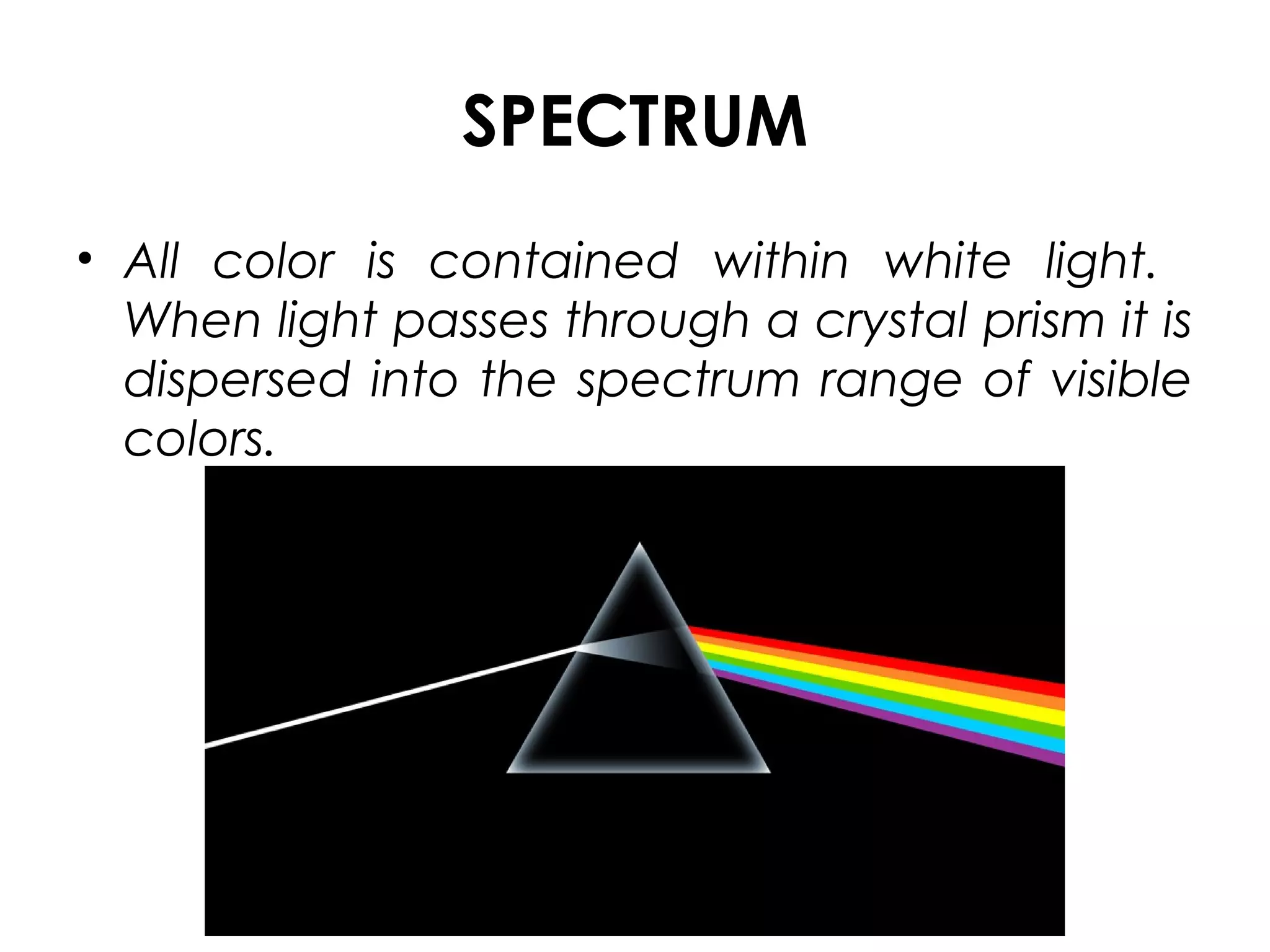 SPECTRUM
• All color is contained within white light.
When light passes through a crystal prism it is
dispersed into the spectrum range of visible
colors.
 