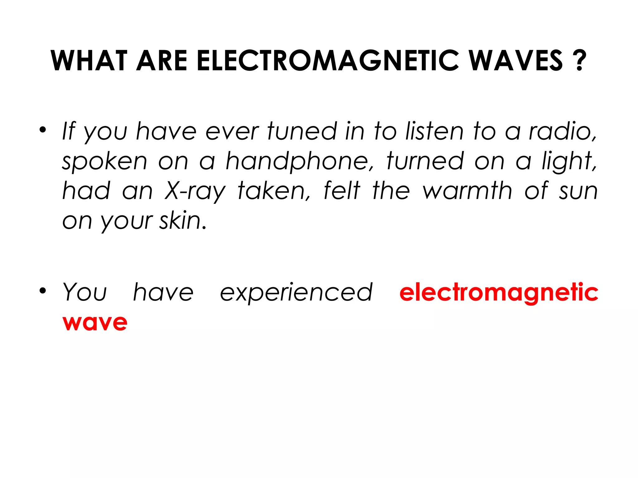 WHAT ARE ELECTROMAGNETIC WAVES ?
• If you have ever tuned in to listen to a radio,
spoken on a handphone, turned on a light,
had an X-ray taken, felt the warmth of sun
on your skin.
• You have experienced electromagnetic
wave
 