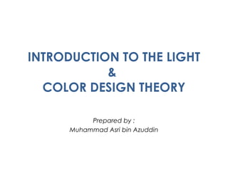 INTRODUCTION TO THE LIGHT
&
COLOR DESIGN THEORY
Prepared by :
Muhammad Asri bin Azuddin
 
