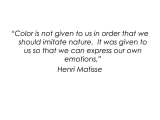 “Color is not given to us in order that we
should imitate nature. It was given to
us so that we can express our own
emotions,”
Henri Matisse
 