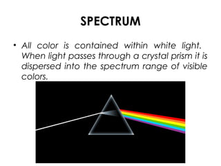 SPECTRUM
• All color is contained within white light.
When light passes through a crystal prism it is
dispersed into the spectrum range of visible
colors.
 
