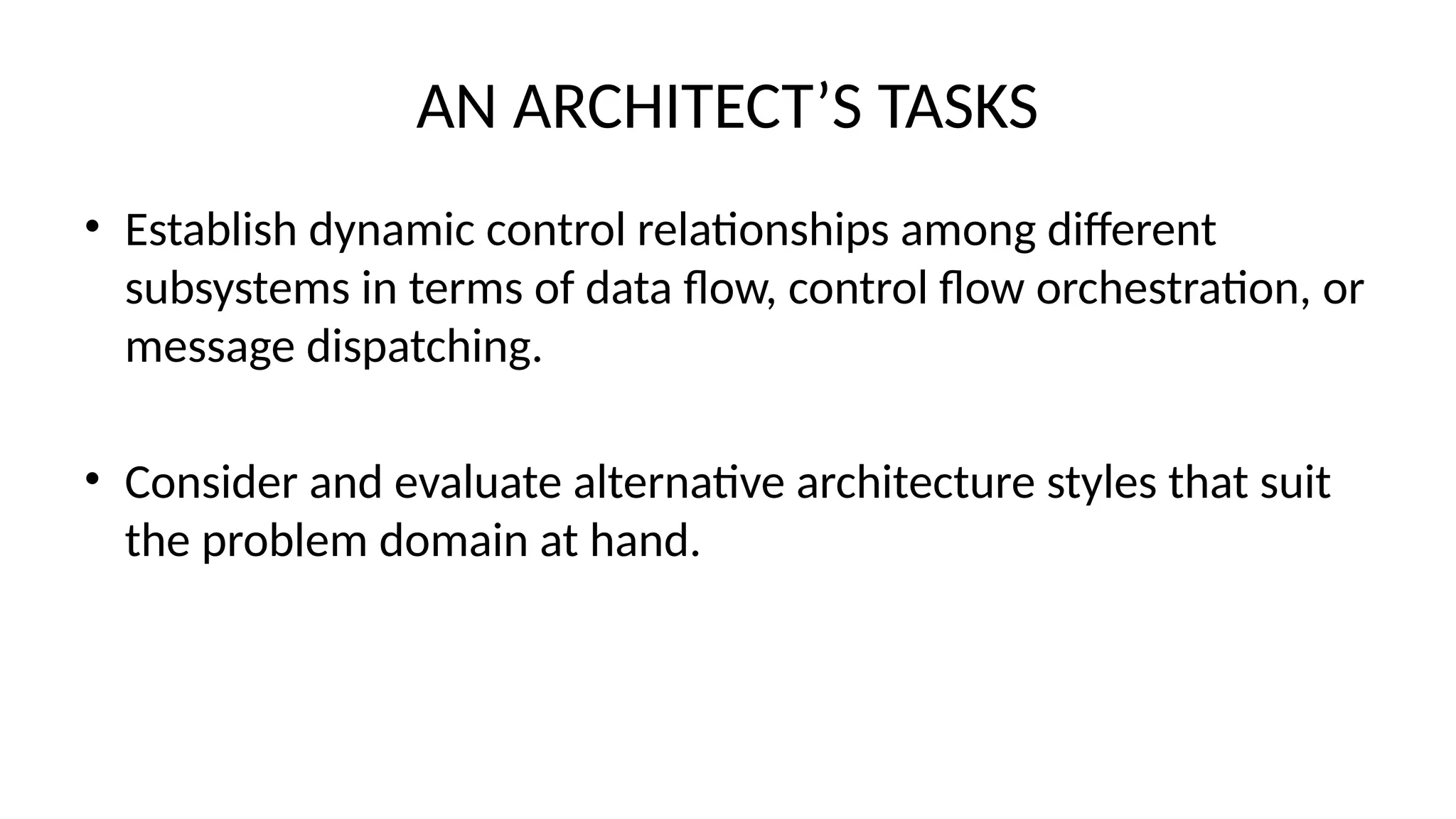 AN ARCHITECT’S TASKS
• Establish dynamic control relationships among different
subsystems in terms of data flow, control flow orchestration, or
message dispatching.
• Consider and evaluate alternative architecture styles that suit
the problem domain at hand.
 