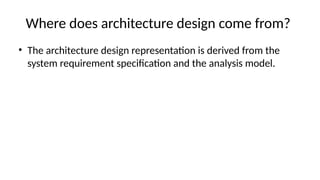 Where does architecture design come from?
• The architecture design representation is derived from the
system requirement specification and the analysis model.
 