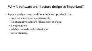 Why is software architecture design so important?
• A poor design may result in a deficient product that
– does not meet system requirements,
– is not adaptive to future requirement changes,
– is not reusable,
– exhibits unpredictable behavior, or
– performs badly.
 