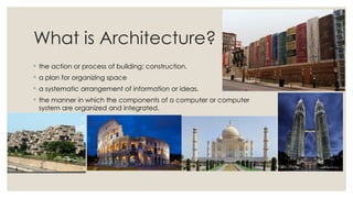 What is Architecture?
◦ the action or process of building; construction.
◦ a plan for organizing space
◦ a systematic arrangement of information or ideas.
◦ the manner in which the components of a computer or computer
system are organized and integrated.
 