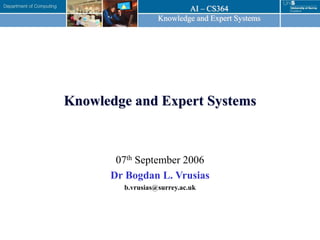 AI – CS364
Knowledge and Expert Systems
Knowledge and Expert Systems
07th September 2006
Dr Bogdan L. Vrusias
b.vrusias@surrey.ac.uk
 