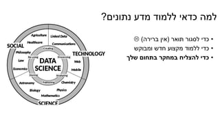 ‫נתונים‬ ‫מדע‬ ‫ללמוד‬ ‫כדאי‬ ‫למה‬?
•‫תואר‬ ‫לסגור‬ ‫כדי‬(‫ברירה‬ ‫אין‬)
•‫ומבוקש‬ ‫חדש‬ ‫מקצוע‬ ‫ללמוד‬ ‫כדי‬
•‫שלך‬ ‫בתחום‬ ‫במחקר‬ ‫להצליח‬ ‫כדי‬
 