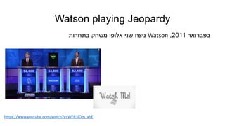Watson playing Jeopardy
https://www.youtube.com/watch?v=WFR3lOm_xhE
‫בפברואר‬2011,Watson‫בתחרות‬ ‫משחק‬ ‫אלופי‬ ‫שני‬ ‫ניצח‬
 