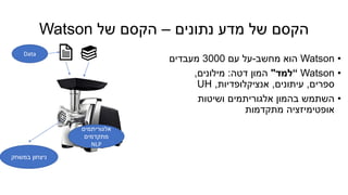 ‫נתונים‬ ‫מדע‬ ‫של‬ ‫הקסם‬–‫של‬ ‫הקסם‬Watson
•Watson‫מחשב‬ ‫הוא‬-‫עם‬ ‫על‬3000‫מעבדים‬
•“ Watson‫למד‬"‫דטה‬ ‫המון‬:‫מילונים‬,
‫ספרים‬,‫עיתונים‬,‫אנציקלופדיות‬,UH
•‫ושיטות‬ ‫אלגוריתמים‬ ‫בהמון‬ ‫השתמש‬
‫מתקדמות‬ ‫אופטימיזציה‬
Data
‫אלגוריתמים‬
‫מתקדמים‬
NLP
‫במשחק‬ ‫ניצחון‬
 