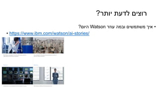 ‫יותר‬ ‫לדעת‬ ‫רוצים‬?
•‫עוזר‬ ‫ובמה‬ ‫משתמשים‬ ‫איך‬Watson‫היום‬?
• https://www.ibm.com/watson/ai-stories/
 