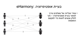 eHarmony: ‫אופטימיזציה‬ ‫בעיית‬
•‫צריך‬ ‫שאלונים‬ ‫של‬ ‫אנליזה‬ ‫אחרי‬
‫אופטימיזציה‬ ‫בעיית‬ ‫לפתור‬–‫איך‬
‫למקסם‬ ‫כדי‬ ‫לזוגות‬ ‫אנשים‬ ‫לחלק‬
‫התאמות‬
 