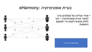 eHarmony: ‫אופטימיזציה‬ ‫בעיית‬
•‫צריך‬ ‫שאלונים‬ ‫של‬ ‫אנליזה‬ ‫אחרי‬
‫אופטימיזציה‬ ‫בעיית‬ ‫לפתור‬–‫איך‬
‫למקסם‬ ‫כדי‬ ‫לזוגות‬ ‫אנשים‬ ‫לחלק‬
‫התאמות‬
‫יותר‬ ‫טוב‬ ‫אפשר‬ ‫האם‬?
 
