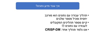 ‫נתונים‬ ‫מדען‬ ‫עובד‬ ‫איך‬?
•‫מורכב‬ ‫הוא‬ ‫נתונים‬ ‫עם‬ ‫עבודה‬ ‫תהליך‬
‫שלבים‬ ‫מספר‬ ‫ומכיל‬ ‫יחסית‬
•‫המקובלים‬ ‫תהליכים‬ ‫מספר‬ ‫קיים‬
‫נתונים‬ ‫עם‬ ‫לעבודה‬
•‫אחד‬ ‫תהליך‬ ‫נלמד‬ ‫אנו‬:DM-CRISP
 