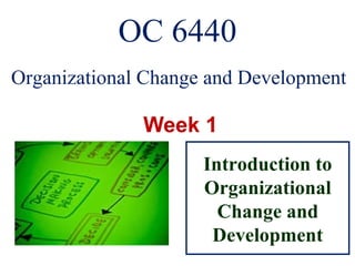 OC 6440
Organizational Change and Development
Introduction to
Organizational
Change and
Development
 