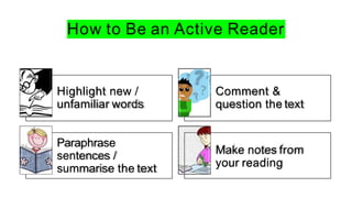 How to Be an Active Reader
Highlight new /
unfamiliar words
Paraphrase
sentences /
summarise the text
Comment &
question the text
Make notes from
your reading
 