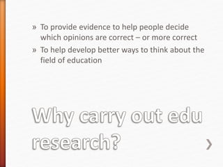 » To provide evidence to help people decide
which opinions are correct – or more correct
» To help develop better ways to think about the
field of education
 