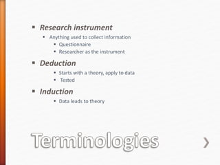  Research instrument
 Anything used to collect information
 Questionnaire
 Researcher as the instrument
 Deduction
 Starts with a theory, apply to data
 Tested
 Induction
 Data leads to theory
 